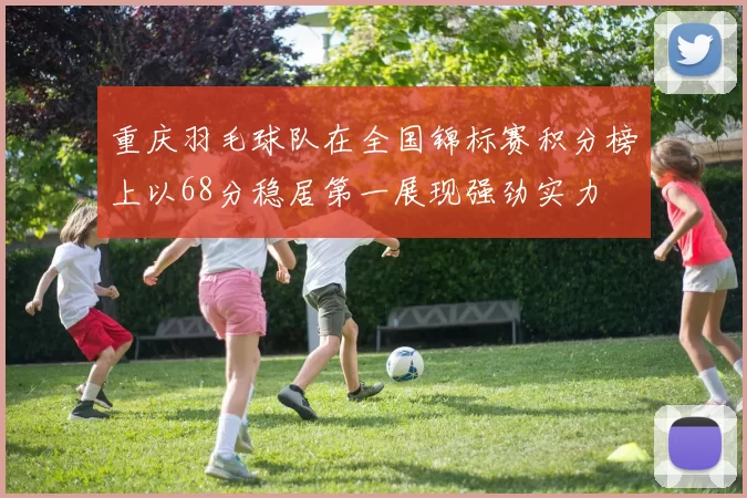 重庆羽毛球队在全国锦标赛积分榜上以68分稳居第一展现强劲实力