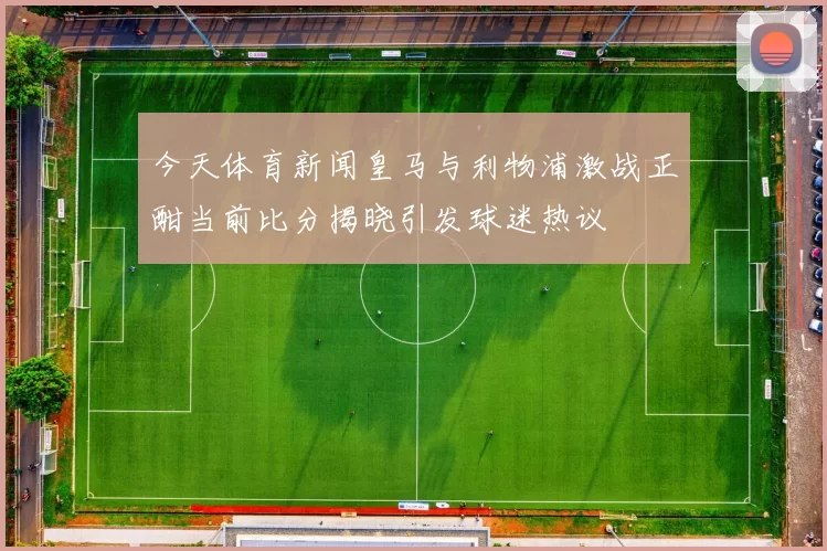 今天体育新闻皇马与利物浦激战正酣当前比分揭晓引发球迷热议