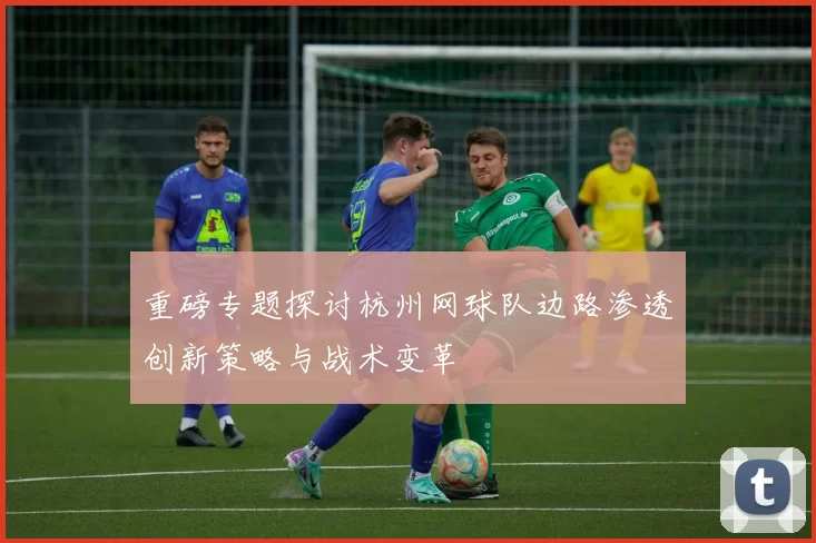 重磅专题探讨杭州网球队边路渗透创新策略与战术变革