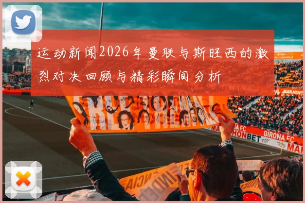 运动新闻2026年曼联与斯旺西的激烈对决回顾与精彩瞬间分析