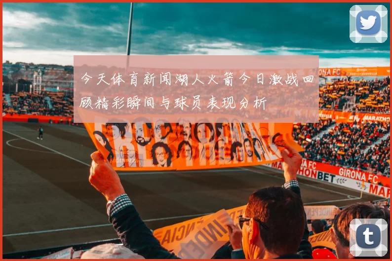 今天体育新闻湖人火箭今日激战回顾精彩瞬间与球员表现分析