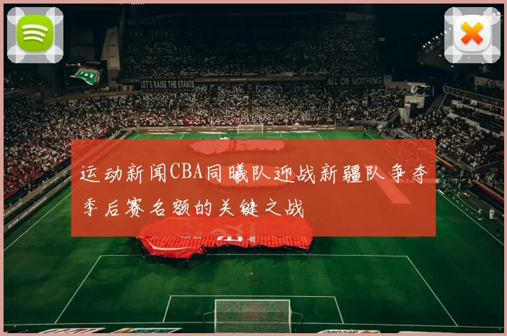 运动新闻CBA同曦队迎战新疆队争夺季后赛名额的关键之战
