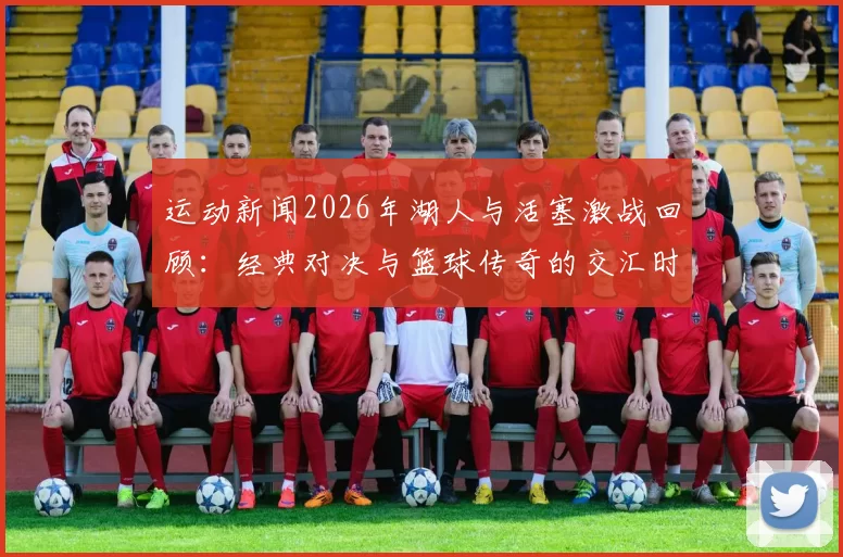 运动新闻2026年湖人与活塞激战回顾：经典对决与篮球传奇的交汇时刻